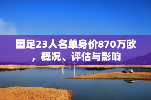 国足23人名单身价870万欧，概况、评估与影响