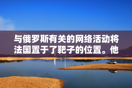 与俄罗斯有关的网络活动将法国置于了靶子的位置。他们的重点?奥运会和选举