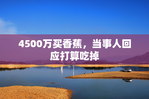 4500万买香蕉，当事人回应打算吃掉