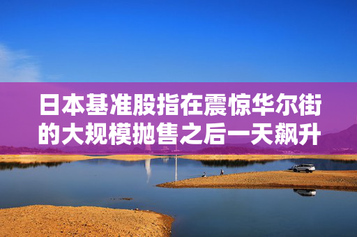 日本基准股指在震惊华尔街的大规模抛售之后一天飙升近11%