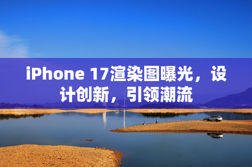 iPhone 17渲染图曝光，设计创新，引领潮流