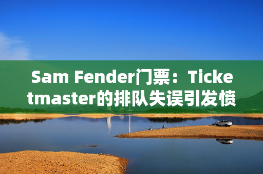 Sam Fender门票：Ticketmaster的排队失误引发愤怒，粉丝们问：“我为什么要这么麻烦？”