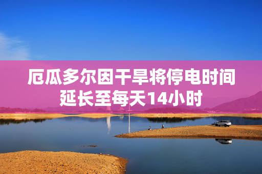 厄瓜多尔因干旱将停电时间延长至每天14小时