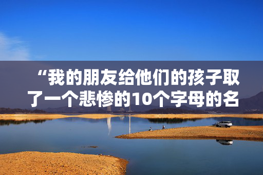 “我的朋友给他们的孩子取了一个悲惨的10个字母的名字——听起来像学校的一个科目。”