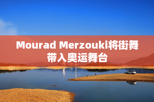 Mourad Merzouki将街舞带入奥运舞台