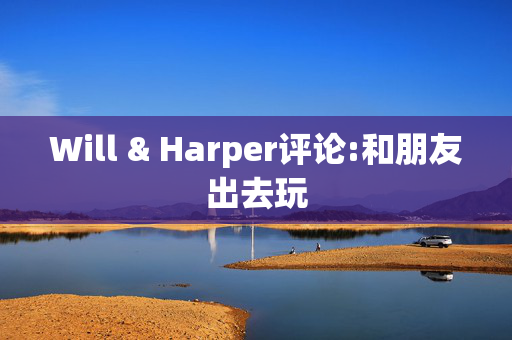 Will & Harper评论:和朋友出去玩