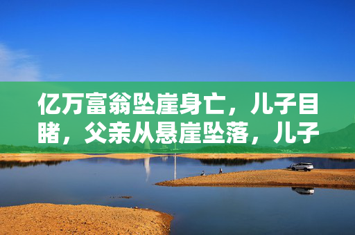 亿万富翁坠崖身亡，儿子目睹，父亲从悬崖坠落，儿子亲眼看到，悬崖坠落悲剧，亿万富翁与儿子，父亲坠崖身亡，儿子心中永远的痛，悬崖坠落，亿万富翁与儿子的悲剧