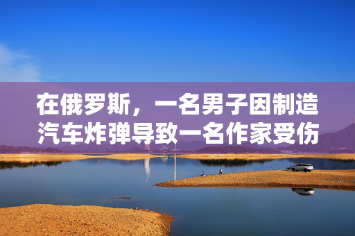 在俄罗斯，一名男子因制造汽车炸弹导致一名作家受伤而被判终身监禁