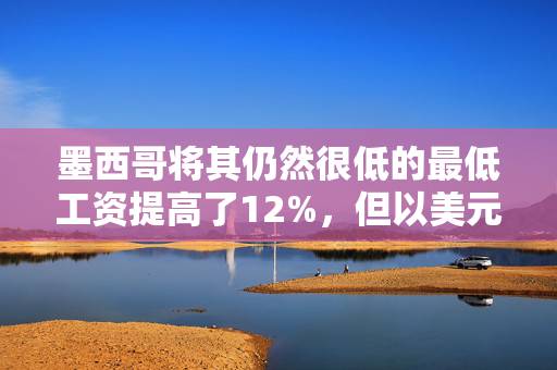 墨西哥将其仍然很低的最低工资提高了12%，但以美元计算没有增加