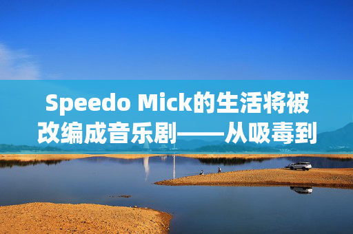 Speedo Mick的生活将被改编成音乐剧——从吸毒到为慈善机构筹集100万英镑