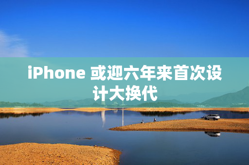 iPhone 或迎六年来首次设计大换代