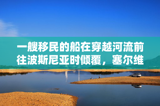 一艘移民的船在穿越河流前往波斯尼亚时倾覆，塞尔维亚警方正在搜寻他们