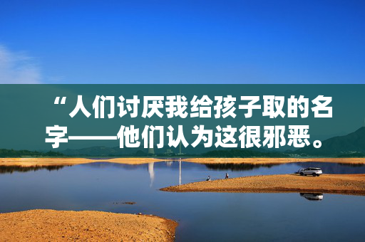 “人们讨厌我给孩子取的名字——他们认为这很邪恶。”