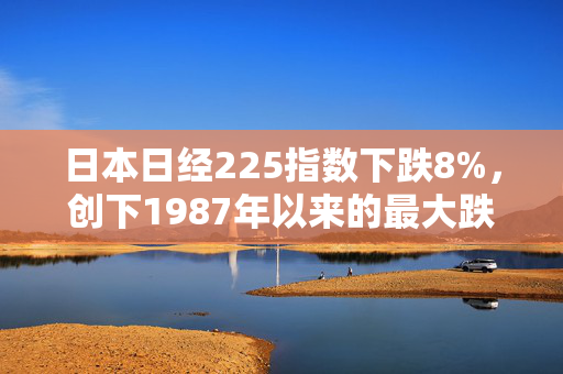 日本日经225指数下跌8%，创下1987年以来的最大跌幅