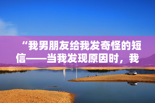 “我男朋友给我发奇怪的短信——当我发现原因时，我的下巴都掉下来了。”