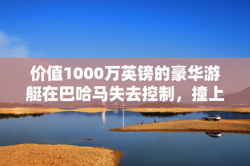 价值1000万英镑的豪华游艇在巴哈马失去控制，撞上皇家加勒比游轮