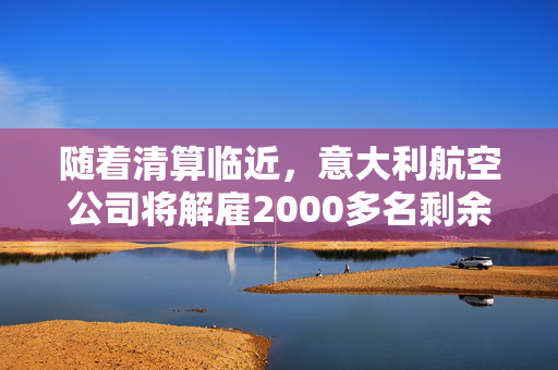 随着清算临近，意大利航空公司将解雇2000多名剩余员工