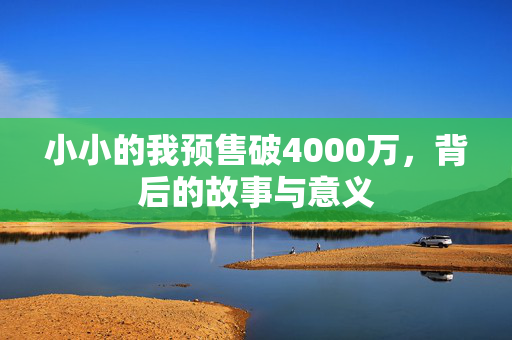 小小的我预售破4000万，背后的故事与意义