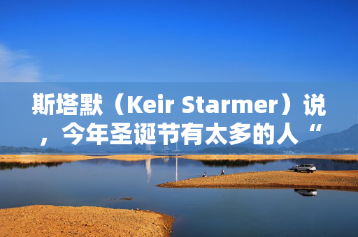 斯塔默（Keir Starmer）说，今年圣诞节有太多的人“处于住房危机的边缘”