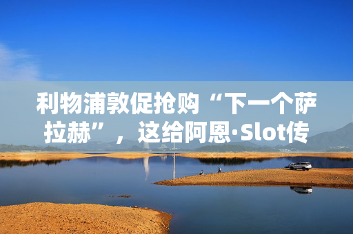 利物浦敦促抢购“下一个萨拉赫”，这给阿恩·Slot传递了完美的转会信息