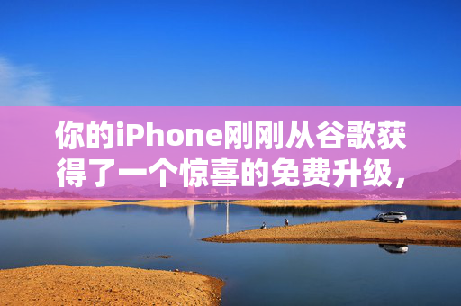 你的iPhone刚刚从谷歌获得了一个惊喜的免费升级，下面是如何获得它的方法