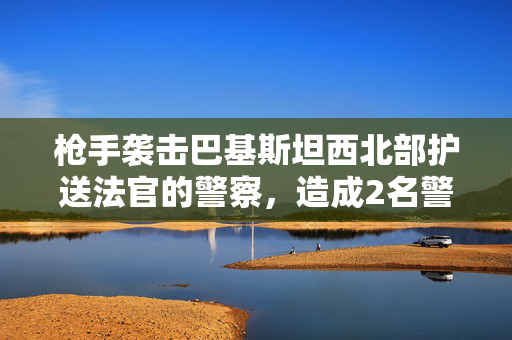 枪手袭击巴基斯坦西北部护送法官的警察，造成2名警察死亡。法官是安全的