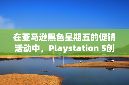 在亚马逊黑色星期五的促销活动中，Playstation 5创下了有史以来的最低价格