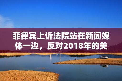 菲律宾上诉法院站在新闻媒体一边，反对2018年的关闭令