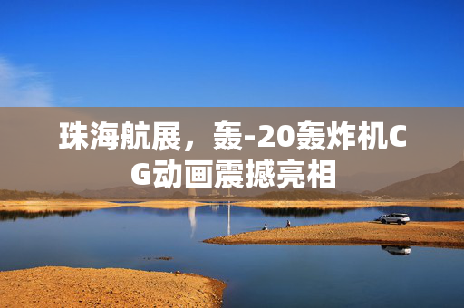 珠海航展，轰-20轰炸机CG动画震撼亮相