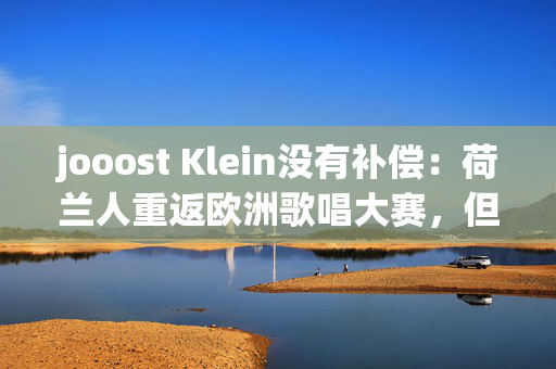 jooost Klein没有补偿：荷兰人重返欧洲歌唱大赛，但歌手拒绝重新加入