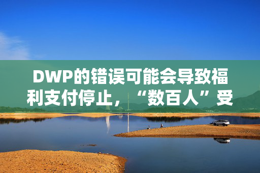 DWP的错误可能会导致福利支付停止，“数百人”受到影响