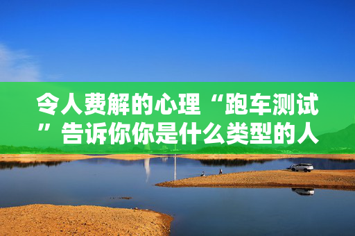 令人费解的心理“跑车测试”告诉你你是什么类型的人